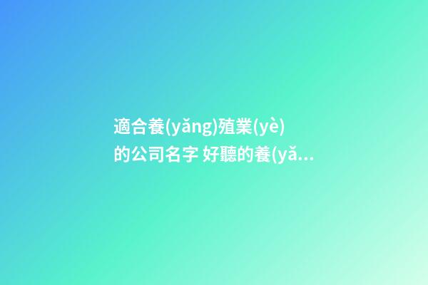 適合養(yǎng)殖業(yè)的公司名字 好聽的養(yǎng)殖業(yè)公司名稱-第1張-公司起名-玄機(jī)派